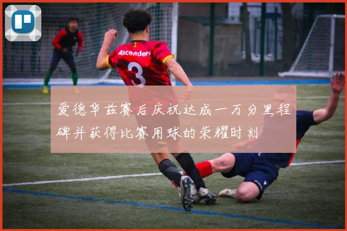 爱德华兹赛后庆祝达成一万分里程碑并获得比赛用球的荣耀时刻