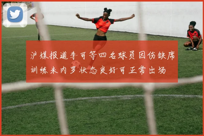 沪媒报道李可等四名球员因伤缺席训练米内罗状态良好可正常出场