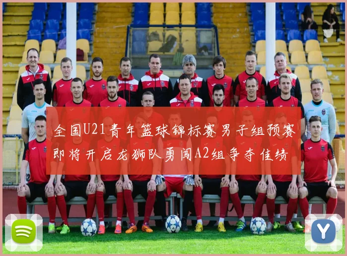 全国U21青年篮球锦标赛男子组预赛即将开启龙狮队勇闯A2组争夺佳绩