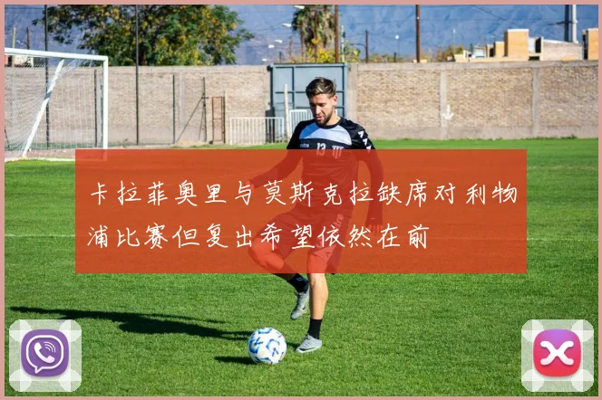 卡拉菲奥里与莫斯克拉缺席对利物浦比赛但复出希望依然在前