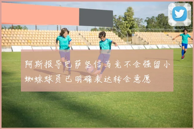 阿斯报导巴萨坚信马竞不会强留小蜘蛛球员已明确表达转会意愿