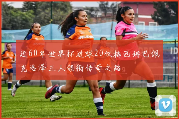 近60年世界杯进球20仅梅西姆巴佩克洛泽三人领衔传奇之路
