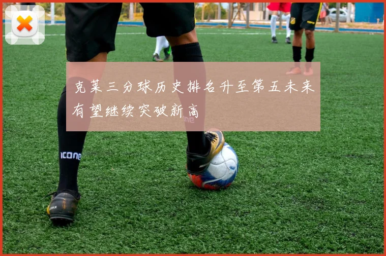 克莱三分球历史排名升至第五未来有望继续突破新高