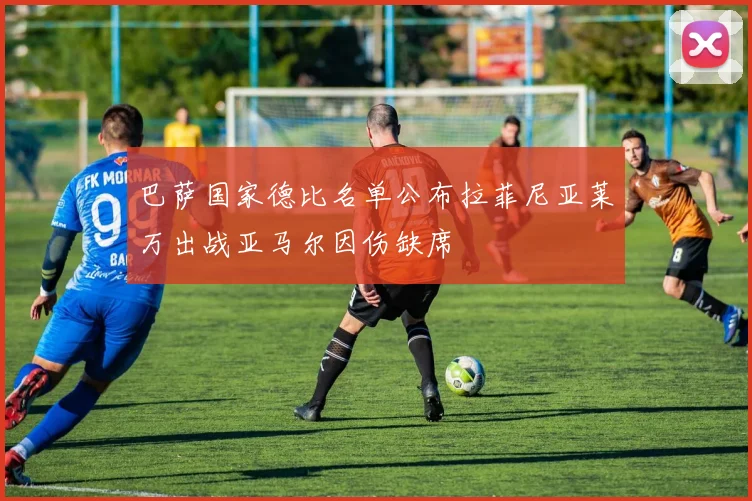 巴萨国家德比名单公布拉菲尼亚莱万出战亚马尔因伤缺席