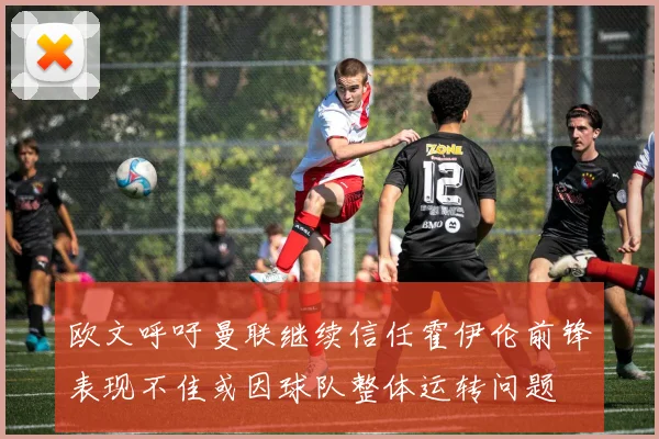 欧文呼吁曼联继续信任霍伊伦前锋表现不佳或因球队整体运转问题