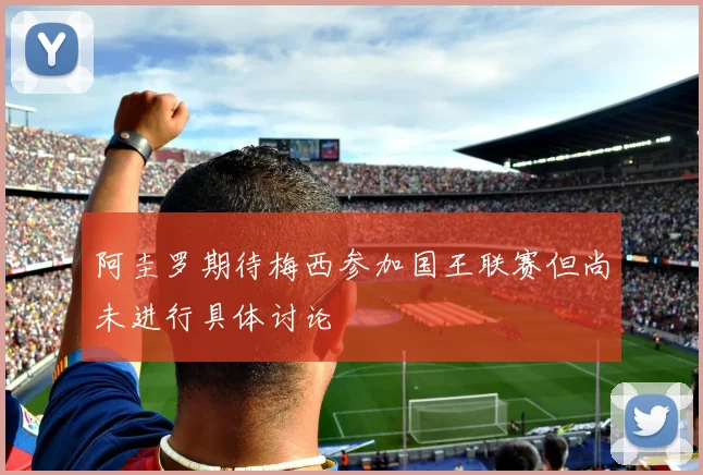 阿圭罗期待梅西参加国王联赛但尚未进行具体讨论