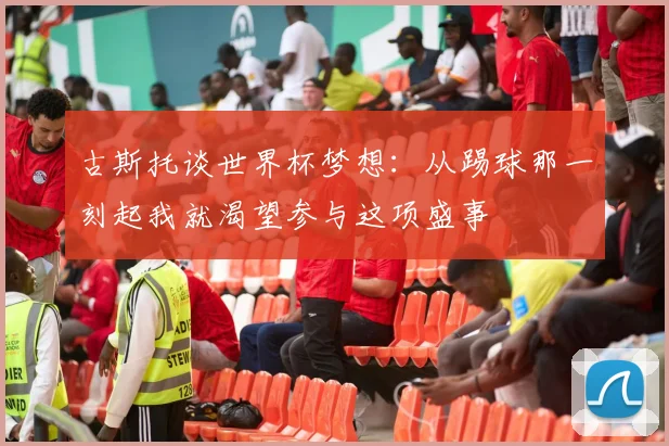 古斯托谈世界杯梦想：从踢球那一刻起我就渴望参与这项盛事