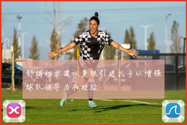 舒梅切尔建议曼联引进扎卡以增强球队领导力和经验