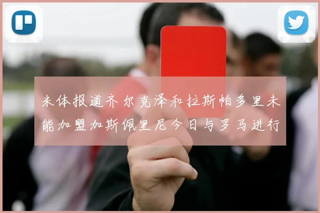 米体报道齐尔克泽和拉斯帕多里未能加盟加斯佩里尼今日与罗马进行会谈