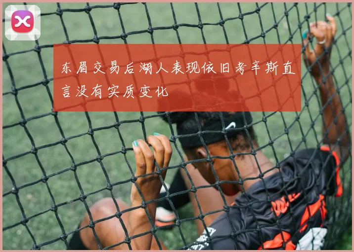 东眉交易后湖人表现依旧考辛斯直言没有实质变化
