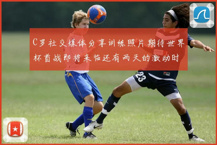 C罗社交媒体分享训练照片期待世界杯首战即将来临还有两天的激动时刻