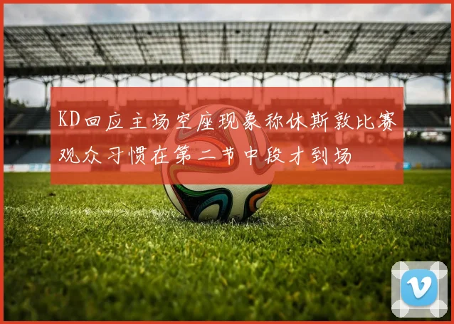 KD回应主场空座现象称休斯敦比赛观众习惯在第二节中段才到场
