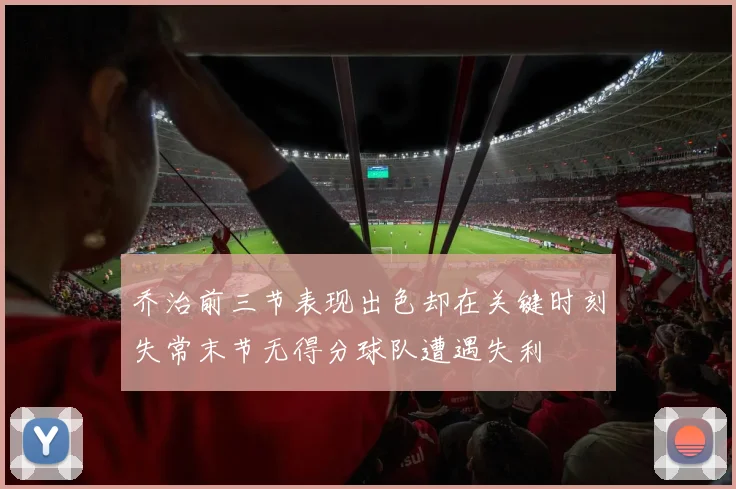 乔治前三节表现出色却在关键时刻失常末节无得分球队遭遇失利