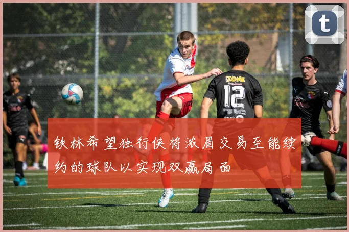 铁林希望独行侠将浓眉交易至能续约的球队以实现双赢局面