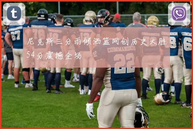 尼克斯三分雨倾洒篮网创历史大胜54分震撼全场