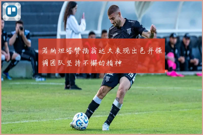 若纳坦塔赞扬翁达夫表现出色并强调团队坚持不懈的精神