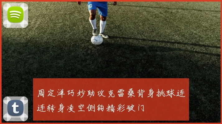 周定洋巧妙助攻克雷桑背身挑球连连转身凌空侧钩精彩破门