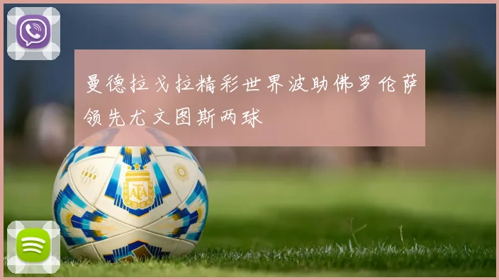 曼德拉戈拉精彩世界波助佛罗伦萨领先尤文图斯两球