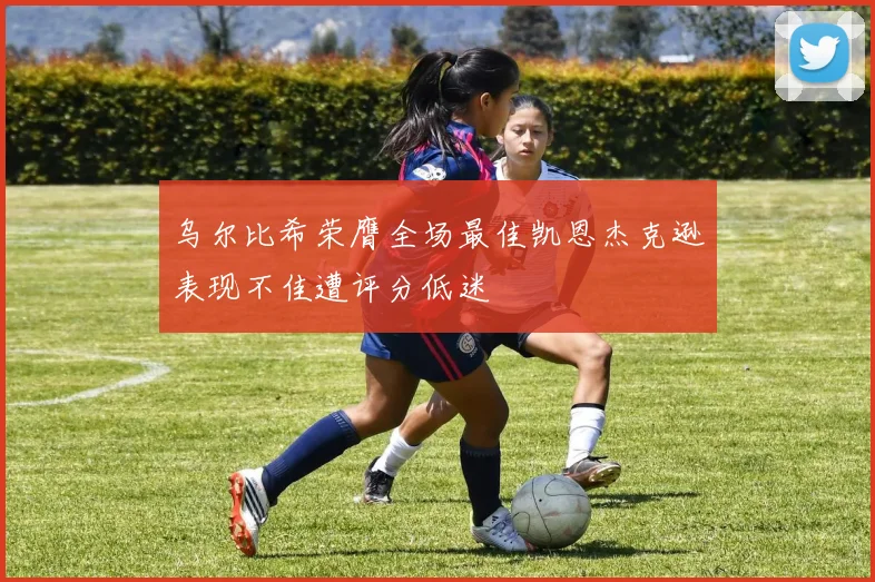 乌尔比希荣膺全场最佳凯恩杰克逊表现不佳遭评分低迷