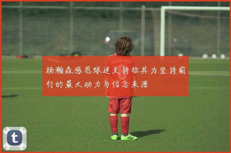杨瀚森感恩球迷支持称其为坚持前行的最大动力与信念来源