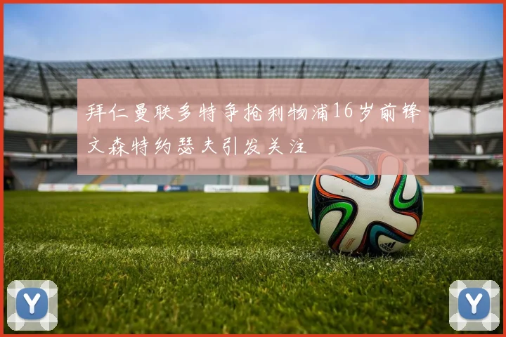 拜仁曼联多特争抢利物浦16岁前锋文森特约瑟夫引发关注